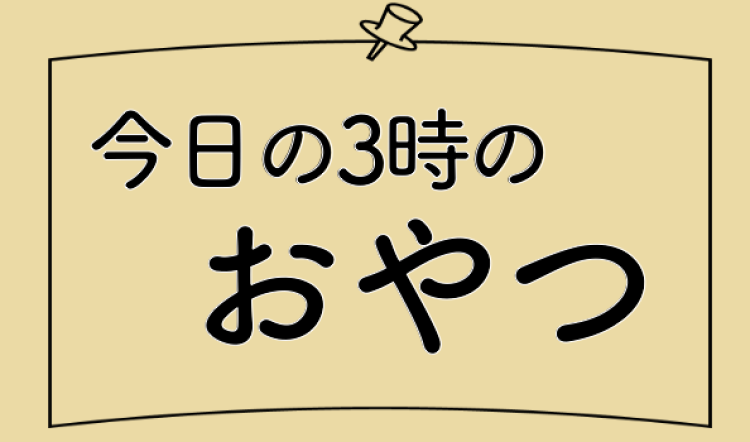 今日の3時のおやつ